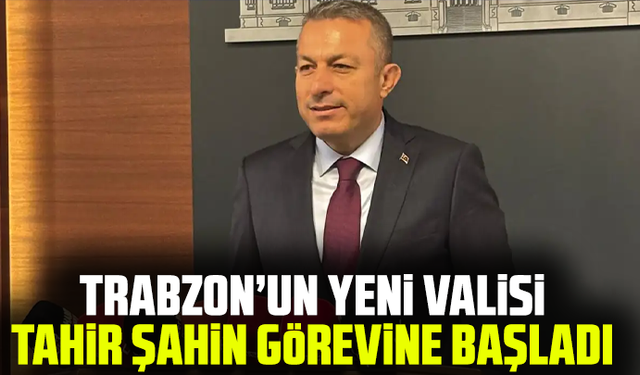 Trabzon’un yeni Valisi Tahir Şahin görevine başladı