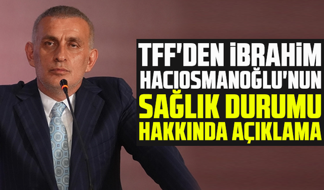 TFF'den İbrahim Hacıosmanoğlu'nun sağlık durumu hakkında açıklama