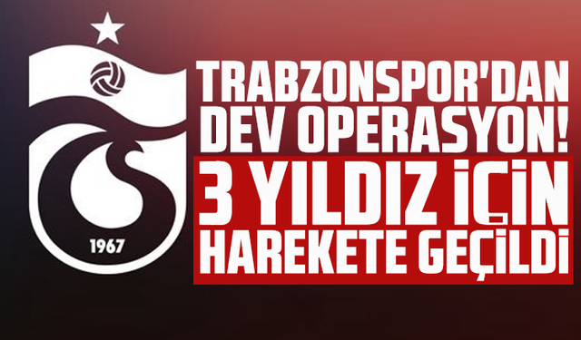 Trabzonspor'dan dev operasyon! 3 yıldız için harekete geçildi