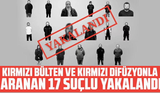 Kırmızı bülten ve kırmızı difüzyonla aranan 17 suçlu yakalandı