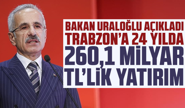 Bakan Uraloğlu açıkladı: Trabzon’a 24 yılda 260,1 milyar TL’lik yatırım
