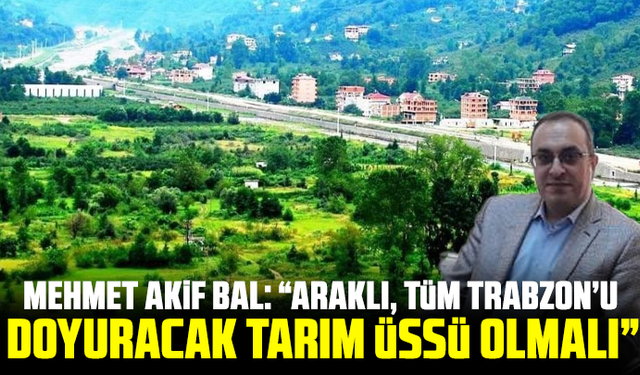 Mehmet Akif Bal: “Araklı, Tüm Trabzon’u Doyuracak Tarım Üssü Olmalı”