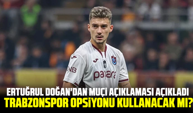 Ertuğrul Doğan'dan Muçi açıklaması açıkladı: Trabzonspor Opsiyonu Kullanacak mı?