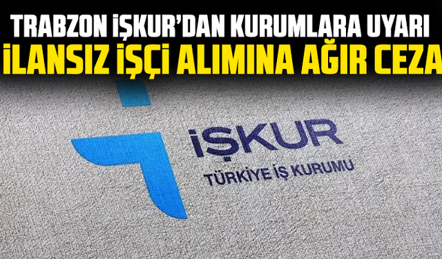 Trabzon İŞKUR’dan kurumlara uyarı: İlansız işçi alımına ağır ceza