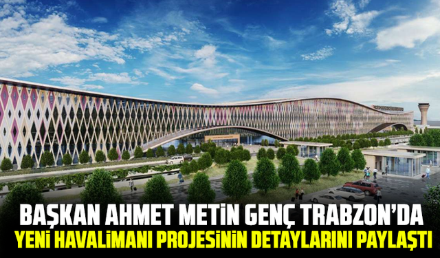 Başkan Ahmet Metin Genç Trabzon’da yeni havalimanı projesinin detaylarını paylaştı