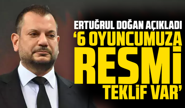 Ertuğrul Doğan: "6 oyuncumuza resmi teklif var"