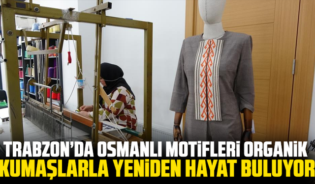 Trabzon’da Osmanlı Motifleri Organik Kumaşlarla Yeniden Hayat Buluyor
