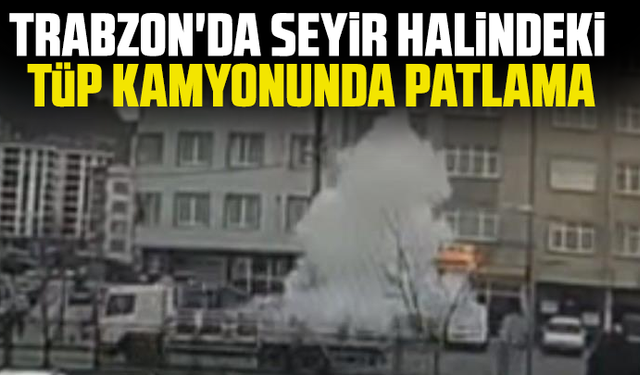 Trabzon'da seyir halindeki tüp kamyonunda patlama