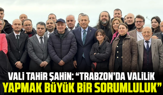 Vali Tahir Şahin: “Trabzon’da Valilik Yapmak Büyük Bir Sorumluluk”