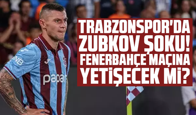Trabzonspor'da Zubkov şoku! Fenerbahçe maçına yetişecek mi?