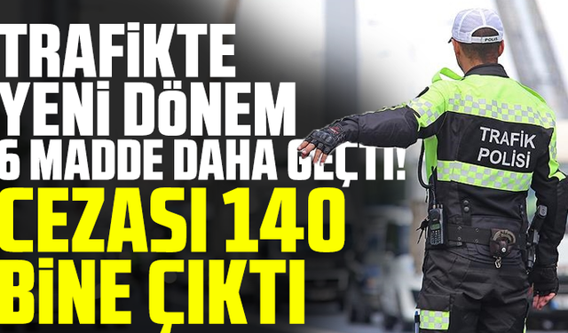 Trafikte yeni dönem başlıyor, 6 madde daha geçti! Cezası 140 bine çıktı