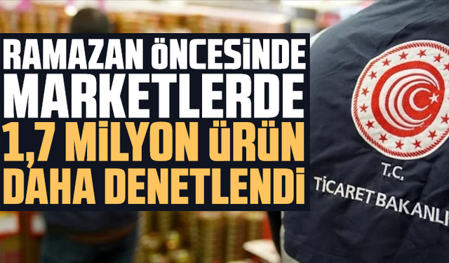 Ramazan öncesinde marketlerde 1,7 milyon ürün daha denetlendi