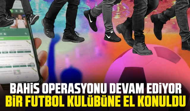 Bahis operasyonu devam ediyor: Bir futbol kulübüne el konuldu