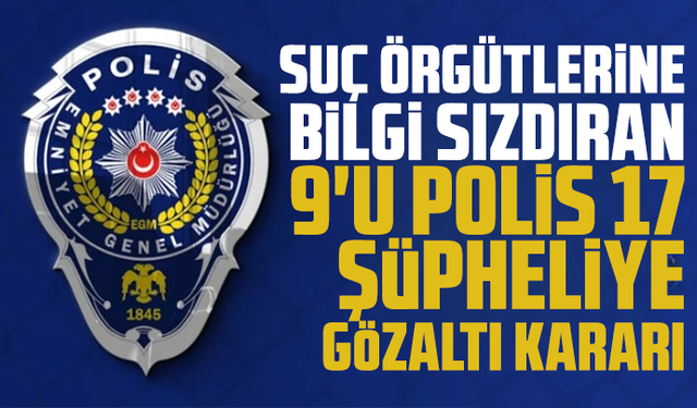 6 il merkezli suç örgütlerine bilgi sızdıran 9'u polis 17 şüpheliye gözaltı kararı