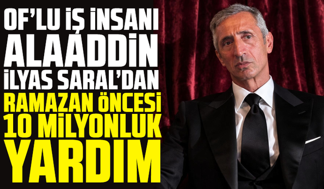 Of’lu İş İnsanı Alaaddin İlyas Saral’dan Ramazan Öncesi 10 Milyonluk Yardım