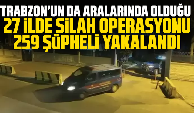 Trabzon’un da aralarında olduğu 27 ilde silah operasyonu: 259 şüpheli yakalandı
