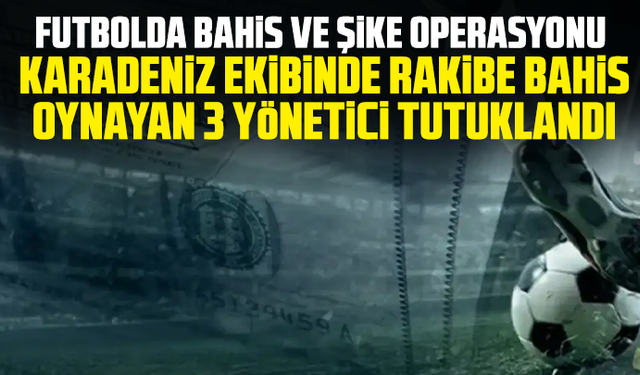 Futbolda bahis ve şike operasyonu: Karadeniz ekibinde rakibe bahis oynayan 3 yönetici tutuklandı