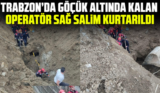 Trabzon’da Göçük Altında Kalan Operatör Sağ Salim Kurtarıldı