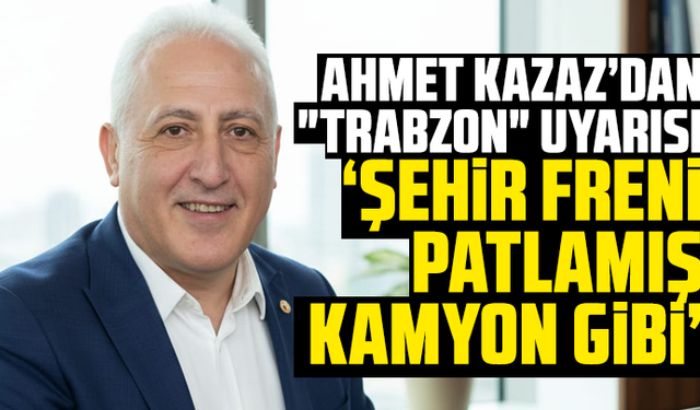 Ahmet Kazaz’dan "Trabzon" Uyarısı: "Şehir Freni Patlamış Kamyon Gibi"
