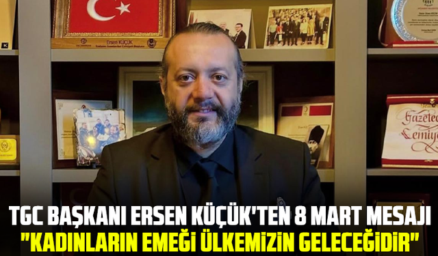 TGC Başkanı Ersen Küçük'ten 8 Mart mesajı: "Kadınların Emeği Ülkemizin Geleceğidir"