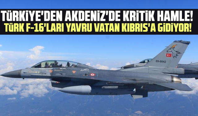 Türkiye'den Akdeniz'de kritik hamle! Türk F-16'ları yavru vatan Kıbrıs'a gidiyor!