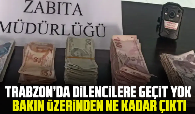 Trabzon’da dilencilere geçit yok: Bakın üzerinden ne kadar çıktı