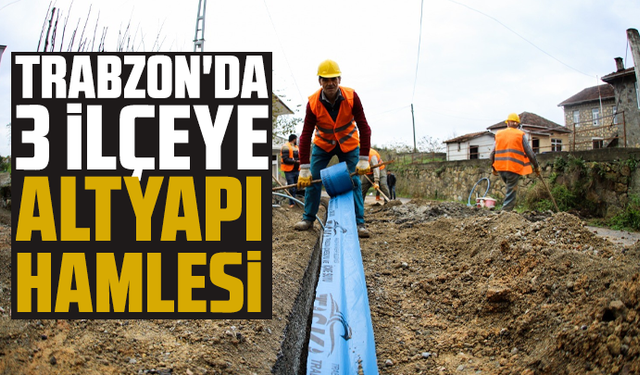 Trabzon'da 3 ilçeye altyapı hamlesi