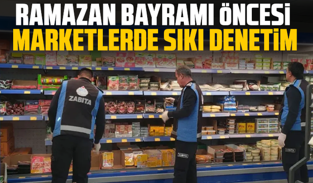 Ramazan Bayramı öncesi marketlerde sıkı denetim