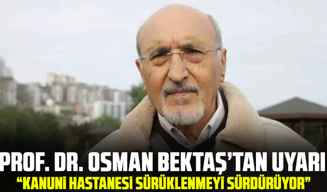 Prof. Dr. Osman Bektaş’tan Uyarı: “Kanuni Hastanesi Sürüklenmeyi Sürdürüyor”