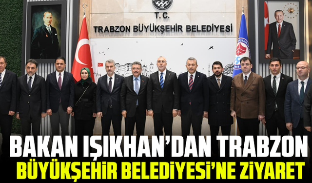 Bakan Işıkhan’dan Trabzon Büyükşehir Belediyesi’ne Ziyaret