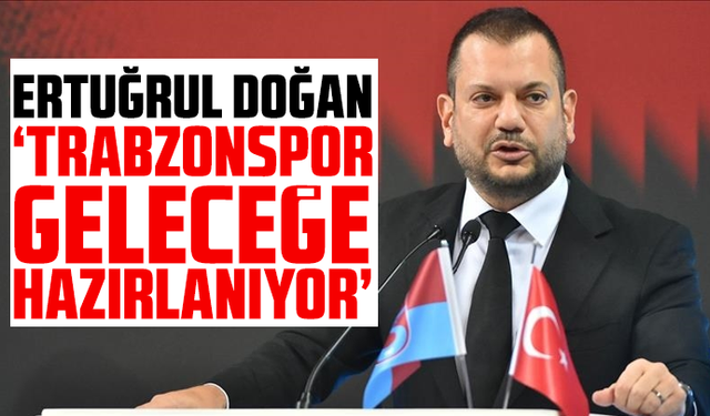 Ertuğrul Doğan: "Trabzonspor geleceğe hazırlanıyor"