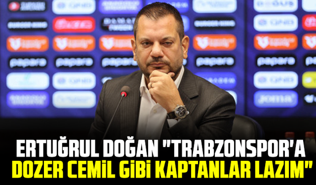 Ertuğrul Doğan "Trabzonspor'a Dozer Cemil gibi kaptanlar lazım"