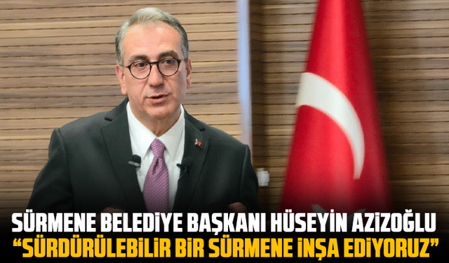Sürmene Belediye Başkanı Hüseyin Azizoğlu, “Sürdürülebilir bir sürmene inşa ediyoruz”