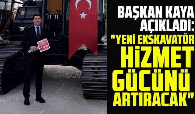 Başkan Kaya açıkladı: "Yeni ekskavatör hizmet gücünü artıracak"
