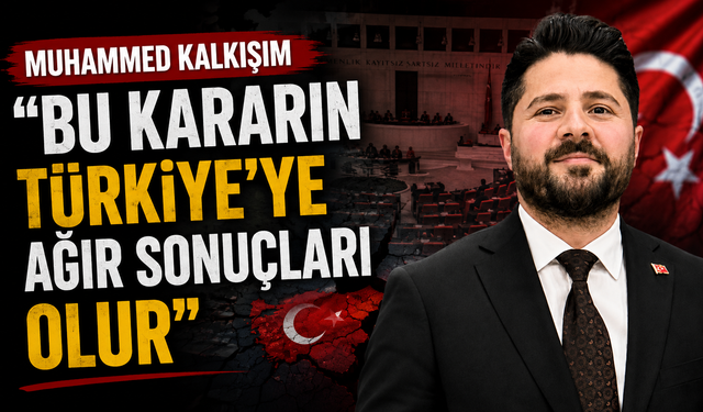 Muhammed Kalkışım, “Bu Kararın Türkiye’ye Ağır Sonuçları Olur”