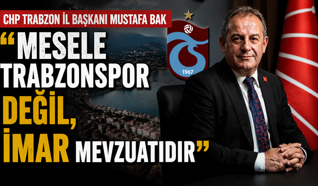 CHP Trabzon İl Başkanı Mustafa Bak “Mesele Trabzonspor değil, imar mevzuatıdır”