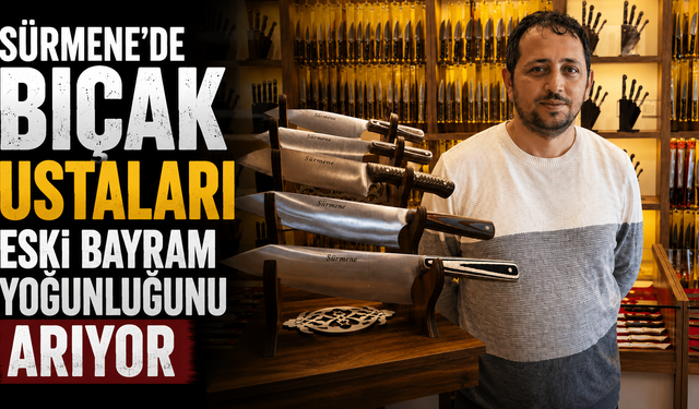 Sürmene’de bıçak ustaları eski bayram yoğunluğunu arıyor