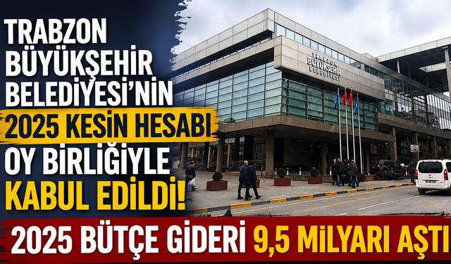 Trabzon Büyükşehir Belediyesi’nin 2025 kesin hesabı oy birliğiyle kabul edildi: 2025 bütçe gideri 9,5 milyarı aştı