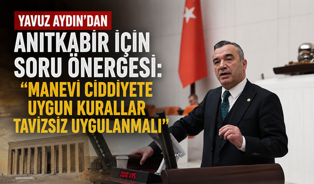 Yavuz Aydın’dan Anıtkabir için soru önergesi: “Manevi ciddiyete uygun kurallar tavizsiz uygulanmalı”
