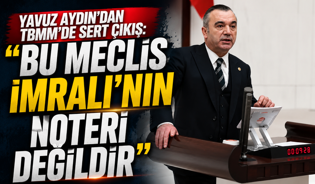 İYİ Parti Trabzon Milletvekili Yavuz Aydın’dan TBMM’de sert çıkış:  “Bu Meclis İmralı’nın noteri değildir”
