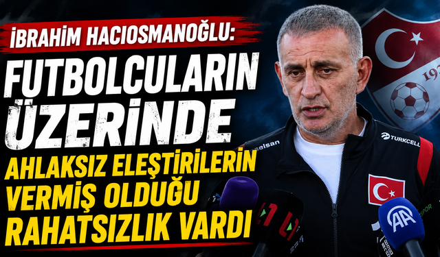 İbrahim Hacıosmanoğlu: Futbolcuların üzerinde ahlaksız eleştirilerin vermiş olduğu rahatsızlık vardı