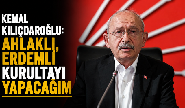 Kemal Kılıçdaroğlu: Ahlaklı, erdemli kurultayı yapacağım