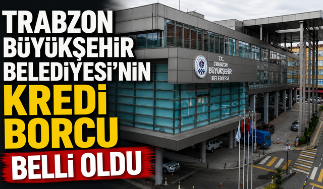 Trabzon Büyükşehir Belediyesi'nin kredi borcu belli oldu
