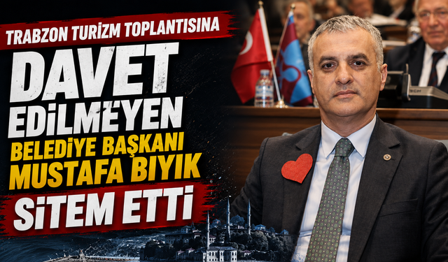 Trabzon turizm toplantısına davet edilmeyen Belediye Başkanı Mustafa Bıyık sitem etti