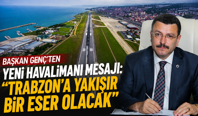 Başkan Genç'ten Yeni Havalimanı Mesajı: "Trabzon'a Yakışır Bir Eser Olacak"