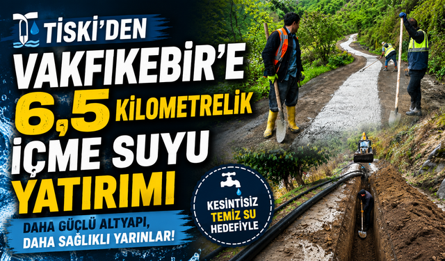 TİSKİ'den Vakfıkebir'e 6,5 kilometrelik içme suyu yatırımı
