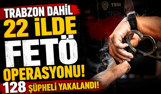Trabzon dahil 22 ilde FETÖ operasyonu! 128 şüpheli yakalandı