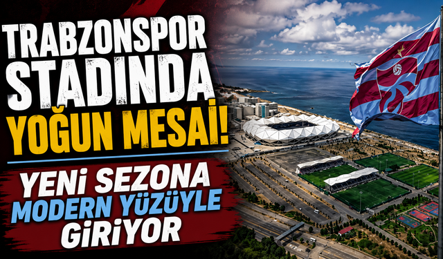 Trabzonspor Stadında Yoğun Mesai! Yeni Sezona Modern Yüzüyle Giriyor