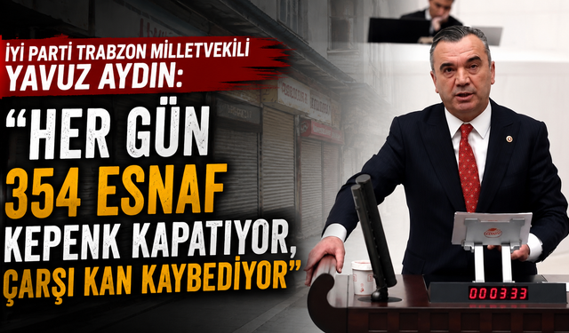 İYİ Parti Trabzon Milletvekili Yavuz Aydın:   “Her Gün 354 Esnaf Kepenk Kapatıyor, Çarşı Kan Kaybediyor”