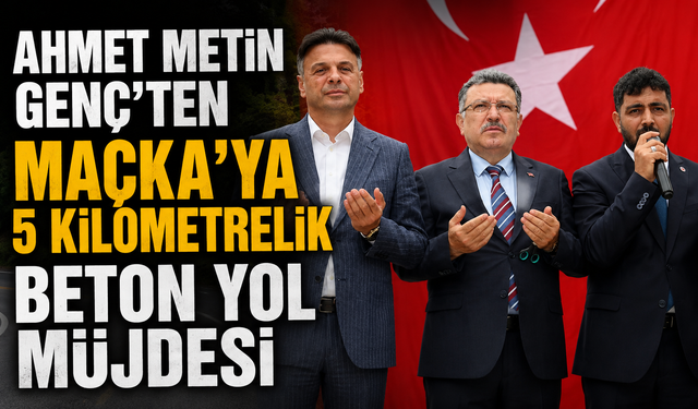 Ahmet Metin Genç’ten Maçka’ya 5 kilometrelik beton yol müjdesi